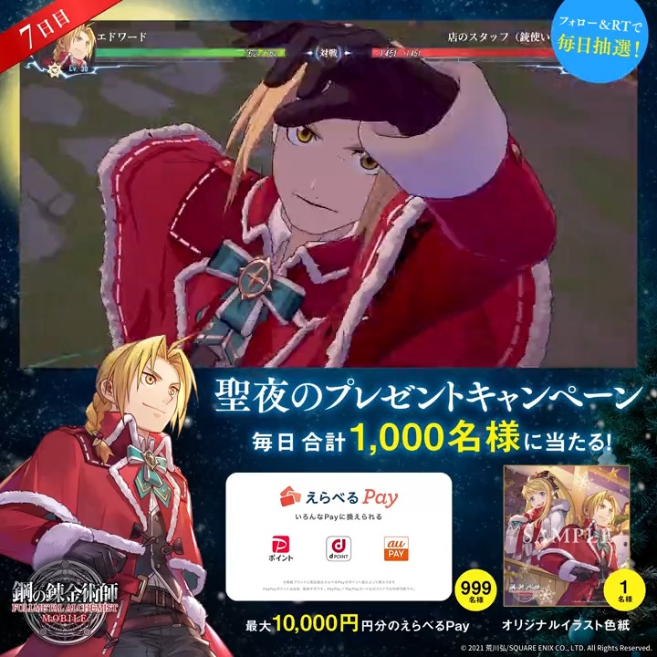 ／ #ハガモバ 聖夜のプレゼントCP 【7日目】 ＼ えらべるPay最大1万円分や オリジナルイラスト色紙が、 毎日合計1,000名様に抽選で当たる🎁 🎄応募方法🎄 ①鋼の錬金術師 MOBILE【公式】 をフォロー ②本ツイートRT ③ゲーム内「お知らせ」で抽選結果を確認 ⇒ 期間:12月21日(水)23:59迄