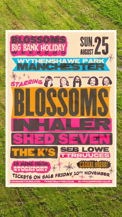 Our big bank holiday weekend day out! Blossoms, Wythenshawe Park, Manchester. Sunday 25 August 2024 Featuring special guests Inhaler, Shed Seven, THE K'S, Seb Lowe & T T R R U U C E S Pre-order our new album (coming Summer 2024) for pre-sale access