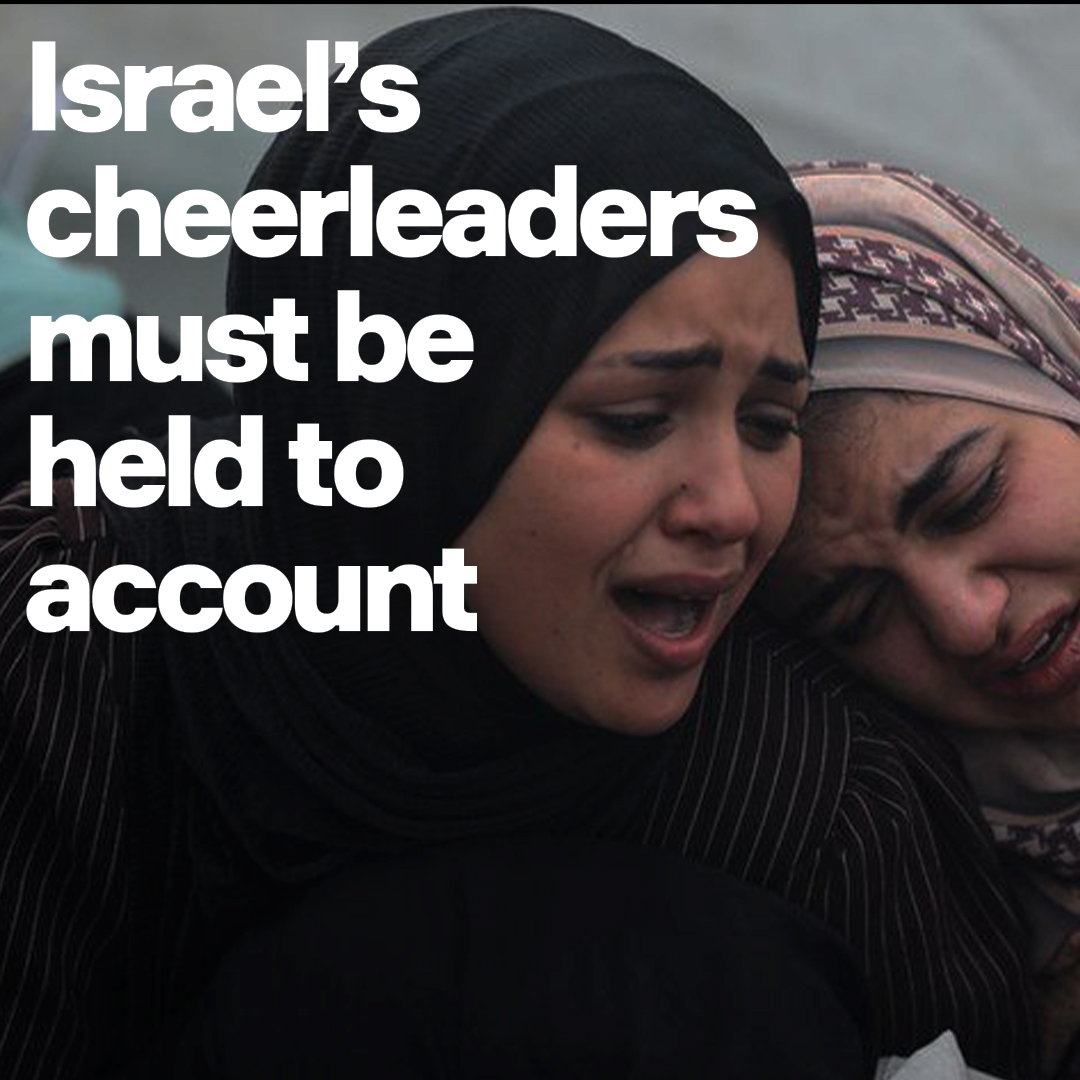 Israel's mass slaughter was made possible by Western politicians and media outlets. They must not be allowed to walk away from the crime scene, hoping everyone will forget they were there in the first place.
