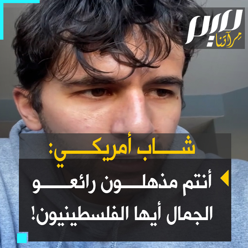 شاب أمريكي: "الفلسطينيون مذهلون، كل ما فيهم مبهر: هم أجمل شعوب الكوكب: كل ما يقولونه جميل، يخرجون فصيحين من بطون أمهاتهم. تخيّل دولة كاملة من أمثال جلال الدين الرومي! كم أنت غبي: تسلط عليهم الكاميرا لتشوههم، لكننا لا نرى غير الجمال!" #حرب_غزة