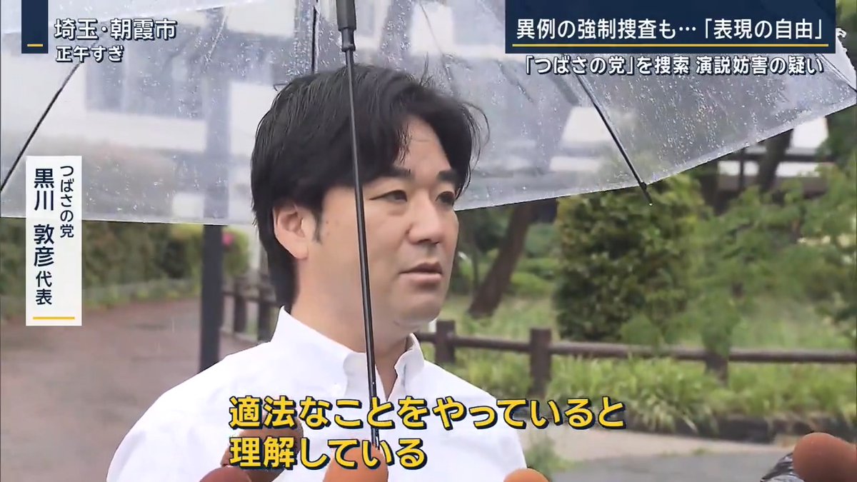 【#つばさの党”本部など家宅捜索…公選法違反の疑い】 代表の黒川敦彦氏と候補者の根本良輔氏ら3人 →衆議院・東京15区の補選で、他陣営の演説を妨害したり、選挙カーを長時間追いかけたりした疑い つばさの党 黒川敦彦代表 「我々は表現の自由の中で、適法なことをやっていると理解」 Q.他の候補者の前で大きな声は続ける？ 「変わらず続けていく予定」 ▼各陣営が対応に追われた、東京15区の補選 YouTubeでライブ配信をしながら、他の候補者を探して選挙区内を回る“つばさの党”の様子を、各陣営はスマホで確認しながら動く 候補者を選挙カーに乗せると見つかる恐れがあるため、別の移動手段を用意するケースも 立憲陣営 「街宣していて戦々恐々としながら遊説することは今までなかった」 ▼街頭演説の事前告知をしない対策も しかし防ぐのは容易ではなく、選挙活動を中断して候補者自身が対応することも →“つばさの党”は、有権者が聞きたい質問を自分たちが候補者に投げかけているというスタンス ▼もみ合いが30分に及んだことも 国民民主党 伊藤孝恵 参院議員 「当たり前の選挙がありがたいものだと、逆に考えさせられた。子どもが通った時に恥ずかしくて申し訳なくて涙が出そうになった」 小池百合子 東京都知事 「こんなに身の危険を感じながら選挙をするのか。ここ日本ですよね。非常に疑問というか、おかしいと思う」 ▼選挙制度を揺るがしかねない事態に… 岸田総理 「選挙運動の在り方に関わる問題なので、選挙制度の根幹に関わる事柄として、各党・各会派で議論するべき課題」 ▼捜査関係者によると… ・複数の陣営から被害相談 ・すでに一部の被害届を受理 →警視庁は立件を視野に妨害の経緯を調べる方針 ▼各党にも動き 自民党 茂木幹事長 「“罰則強化”など実効性のある対応を検討」 公明党 山口代表 「いきなり法改正ではなく、まずは現行法をしっかり議論」 日本維新の会 →具体的な妨害行為を明記する改正案をとりまとめ 立憲民主党 泉代表 「法制化の作業を進めている。現行法で出来ることを見定め、他党とやりとりしたい」 ▼どうしたら妨害行為は防げる？ 日本大学 法学部 安野修右 専任講師 「今回の件で判決が確定すれば、“どこまでやれば犯罪になるか”という前例が出来る。たとえ選挙中でも、今後同様の事例については警察が“警告”を出すだけではなく、さらに強い措置をとることが可能になるかもしれない」 「そもそも“公職選挙法”は、今回のように他の候補者を組織的・継続的に妨害する事例を想定していない。対症療法的に法改正しても、実際に今後の選挙で“妨害行為”すべてを防げるかは疑問」