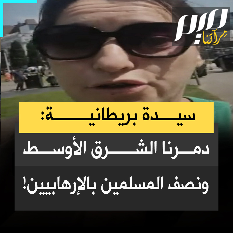 سيدة بريطانية: "دمرنا الشرق الأوسط بالكامل وما زلنا نجرأ على القول بأن المسلمين هم الإرهابـ ـيون!"