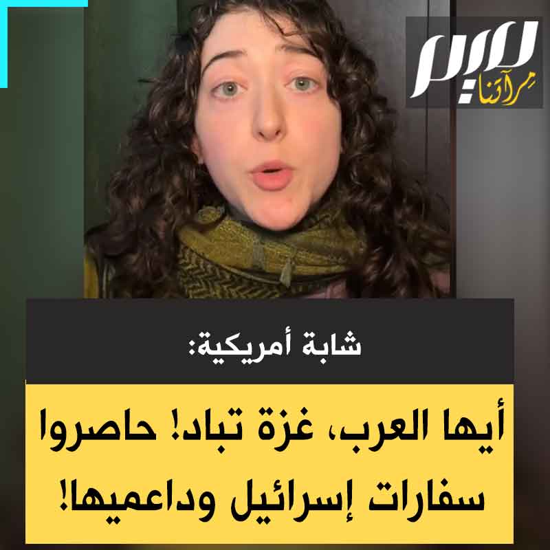شابة أمريكية: “أقل ما يمكن فعله هو محاصرة سفارات العدو، والدول المتواطئة. هذا طلب بسيط. توجهوا إلى السفارة أو القنصلية الصهيونية، والسفارات الأمريكية، والسفارات الألمانية والفرنسية والبريطانية. حاصروهم! من واجبنا التصعيد من أجل غزة، لأن الحكومات لن تنقذ غزة ما لم نضغط عليها!"