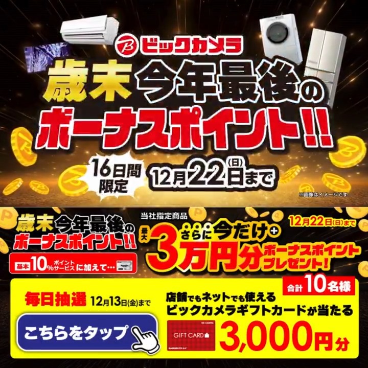 / 歳末 今年最後のボーナスポイント🎉 ⏰12月22日(日)まで \ 抽選で合計10名様に ビックカメラギフトカード3,000円分 が当たる✅ 期間 12/7(土)~12/13(金) 毎日挑戦可能✨ 本日最終日! ①ビックカメラをフォロー✅ ②この投稿を12/13 23:59までにリポスト❗️ ③当たると返信が届く🎈