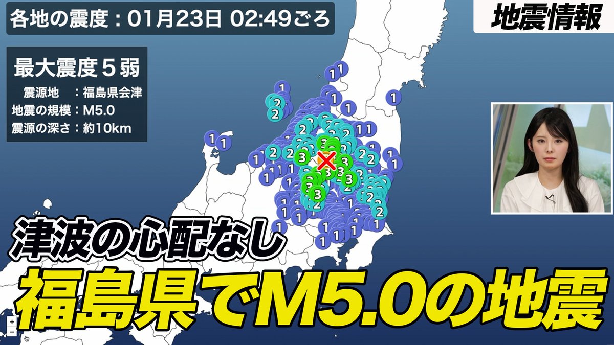 1月23日(木)2時49分頃、福島県で最大震度5弱を観測する地震がありました。 震源地：福島県会津 マグニチュード：5.0 震源の深さ：約10km この地震による津波の心配はありません。 [地震情報]