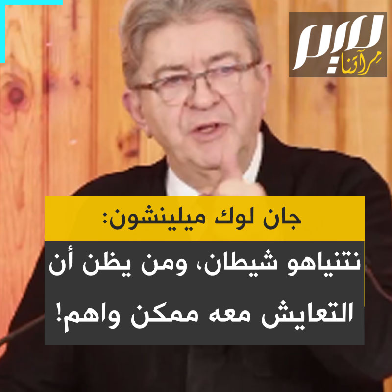 الزعيم الفرنسي اليساري جان لوك ميلينشون: كل من اعتقدوا أنهم أذكياء وأن بإمكانهم الاتفاق مع الشيطان نتنياهو وحدود أنفسهم في مأزق اليوم.