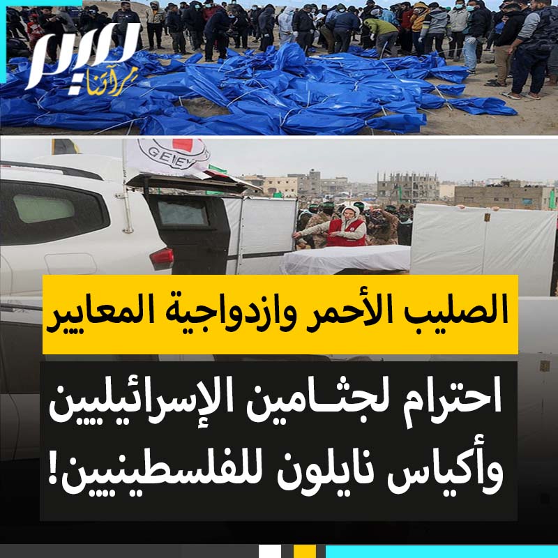 جثث الفلسطينيين يكدسونها في أكياس نايلون بينما يخصصون لكل جثة إسرائيلية سيارة مستقلة.. الصليب الأحمر وازدواجية المعايير، حتى في الموت يمارس الغرب عنصريته!