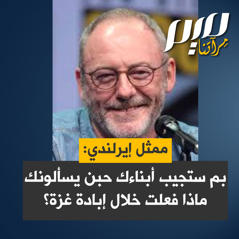 نجم مسلسل صراع العروش الممثل الإيرلندي ليام كننغهام:"ماذا سيحدث بعد 10 سنوات عندما يذهب ابنك إلى الجامعة أو أي مكان آخر ويسألك ماذا فعلت في ذلك الوقت؟ لأن الإنترنت لا ينسى ستكون وسائل التواصل الاجتماعي موجودة ماذا ستفعل، كيف ستقف وتنظر إلى عيني ابنك وهو يسألك عن الإبادة في غزة؟".