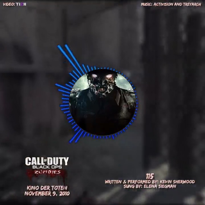 115 Performed by: Kevin Sherwood Sung By: Elena Siegman Call of Duty: Black Ops - Kino Der Toten November 9, 2010 The song was completed during WaW's cycle, as Kino was initially to be released as DLC 4 before being moved to BO1 due to its close release to MW2 '09. #MusicMonday