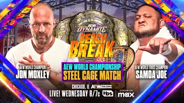 This Wednesday, May 14 #AEWDynamite Beach Break Chicago, IL LIVE, 8ET/7CT on TBS + MAX AEW World Championship Steel Cage Match Jon Moxley vs Samoa Joe Jon Moxley defends the AEW World Title against Samoa Joe INSIDE A STEEL CAGE at Beach Break Dynamite, THIS WEDNESDAY!