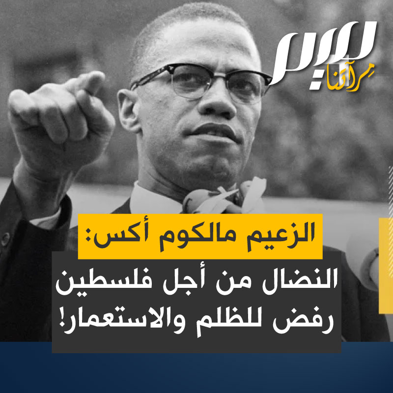 الزعيم الأمريكي الأسود المسلم مالكولم إكس: "النضال من أجل فلسطين، ليس مجرد صرخة من أجل العدالة. هو مقاومة لا تلين ضد القبضة القمعية والخانقة للاحتلال والإنكار الفظيع للحق الأساسي في الكرامة الإنسانية!"