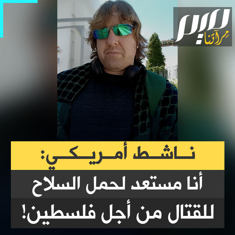 ناشط أمريكي:"هل ستخاطر بحياتك من أجل الشعب الفلسطيني؟ هذا أمر يشغل تفكيري كثيرًا..بدأت أفكر إذا خرجت دولة وقالت مرحبًا، لدينا كل الأسلحة نحن فقط بحاجة إلى رجال للدخول وحماية الشعب الفلسطيني ومواجهة القوات الإسرائيلية المعادية هل سأذهب؟ بدأت أفكر في أن الإجابة ربما ستكون نعم".