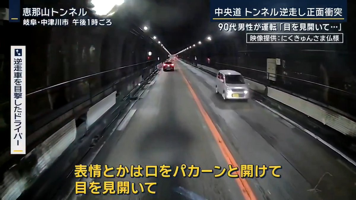 【トンネル内で“逆走車”が事故 運転手は90代】 | 中央自動車道の恵那山トンネル内で、逆走していた軽自動車が別の軽自動車と正面衝突。逆走車を運転していたのは90代の男性だった 事故直前に撮られたドライブレコーダーの映像には、追い越し車線を逆走する軽自動車の様子が 逆走車を目撃したドライバー 「多分ですけど、駐車場の中を走るくらいの速度。20kmくらいだと思う」 「顔は結構はっきり見えました。口をパカーンと開けて、目見開いて。明らかに自分に何かが起こっている、おかしいぞという様子」 この事故で逆走車を運転していた90代の男性と、衝突された車を運転していた40代の男性が軽いけが