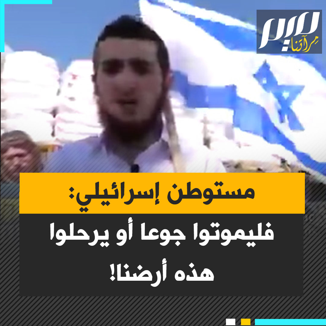 مستوطن إسرائيلي: "أفضل حل هو نقلهم إلى أوروبا.. وكما تقول التوراة، هذه الأرض لنا إنها وعد لنا.. لذا، يمكنهم أن يموتوا جوعا!"