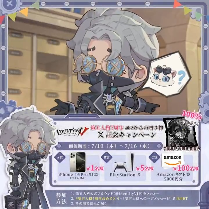 \エマからの贈り物 7周年キャンペーン/ 第五人格は7周年を迎えたの! 感謝を込めて 7日間の抽選キャンペーンを実施! 豪華景品をゲットしよう♪ 🎁参加方法 ①【公式】IdentityV 第五人格 をフォロー ②【第五人格7周年おめでとう】の ハッシュタグを付けて 引用RPでお祝いの一言を投稿 ③結果を確認