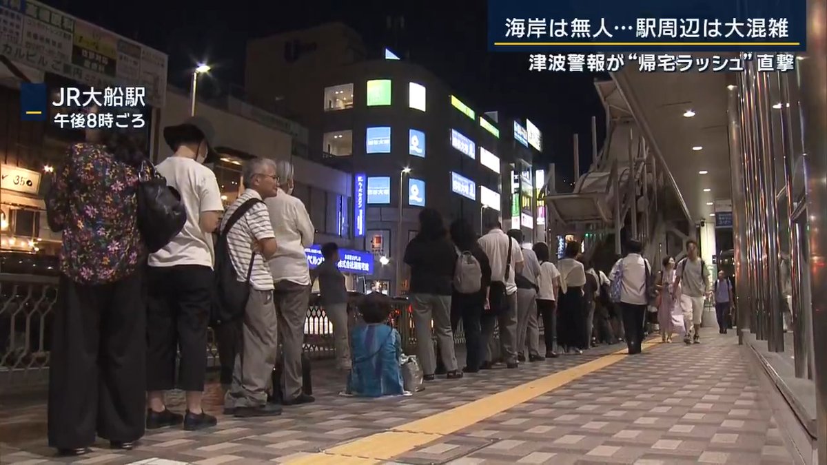 【津波警報が“帰宅ラッシュ”直撃…駅周辺は大混雑】 | 日本では太平洋側の広い範囲で“津波警報”が発令 その影響で、関東地方と伊豆半島の沿岸部を走る路線を中心に広い範囲で運転見合わせが相次いだ ▼大船駅周辺では夜になっても渋滞 気温約30℃のなか、タクシー乗り場には長い行列 帰宅困難者 「午後6時くらいから並んでいて、いま1時間半くらい。いつタクシー乗れるんだろうなと」 ▼鎌倉駅ではJRと江ノ島電鉄の2路線が乗り入れているがどちらも運転見合わせに 駅周辺が津波浸水想定区域になっているからか、避難場所になっている鎌倉市役所には外国人を含め多くの人が集まる ▼関東地方と伊豆半島の沿岸部を走る路線を中心に広い範囲で運転見合わせが相次ぐ 神奈川県の湘南エリア、三浦半島、千葉県の内房外房の路線はJRと私鉄も含めほとんどが津波警報の影響を受けた 千葉・木更津市は駅の近くに帰宅困難者のためにシェルターを開設 帰宅困難者 (Q家までは) 「距離的には40〜50km。泊まるしかないかなと」 →電車が再開予定となり、この人は駅へ 「よかったです。本当に泊まりだと思ってたから結構ドキドキしてた」