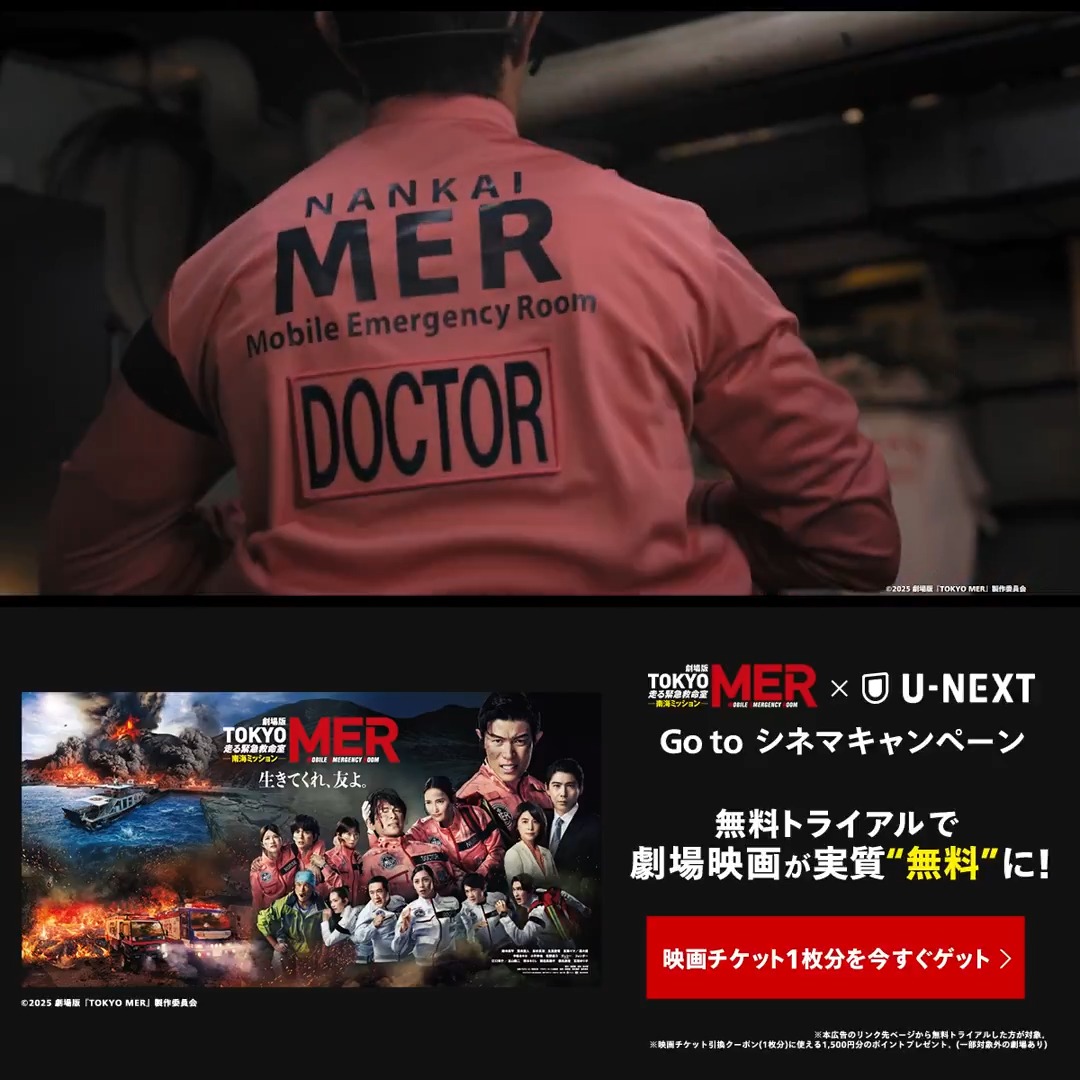 鈴木亮平 主演『TOKYO MER』シリーズをU-NEXTで一挙配信中! 劇場版『TOKYO MER~走る緊急救命室~南海ミッション』劇場公開記念【この広告を見た方対象】Go to シネマキャンペーンも実施中! 劇場映画チケット1枚分のポイントをプレゼント🎁