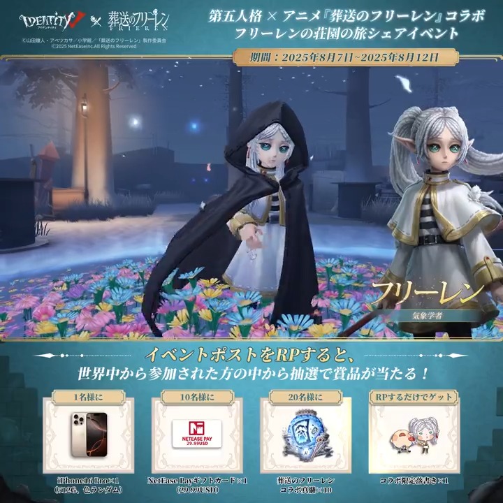 第五人格 IdentityV × アニメ『葬送のフリーレン』 ～コラボ限定キャンペーン1️⃣日目～ 「私はもっと人間を知ろうと思う」 本ポストをRPして 限定落書きをゲット💖 さらに抽選で豪華賞品も！ 🎁iPhone16 Pro（512G）×1 🎁NetEase $29.99ギフトカード×10 🎁【コラボ真髄×10】×20 〆8/12