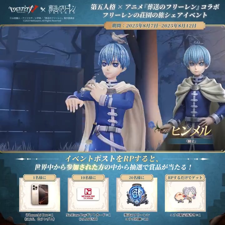 第五人格 IdentityV × アニメ『葬送のフリーレン』 ～コラボ限定キャンペーン4️⃣日目～ 「君が未来で一人ぼっちにならないようにするためかな」 本ポストをRPして 限定落書きをゲット💖 さらに抽選で豪華賞品も！ 🎁iPhone16 Pro（512G）×1 🎁NetEase $29.99ギフトカード×10 🎁【コラボ真髄×10】×20
