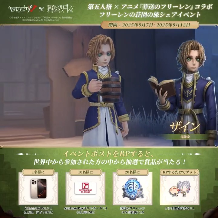 第五人格 IdentityV × アニメ『葬送のフリーレン』 ～コラボ限定キャンペーン5️⃣日目～ 「フリーレン。俺、冒険者になることにしたよ。」 ポストをRPして 限定落書きをゲット💖 さらに抽選で豪華賞品も！ 🎁iPhone16 Pro（512G）×1 🎁NetEase $29.99ギフトカード×10 🎁【コラボ真髄×10】×20 〆8/12
