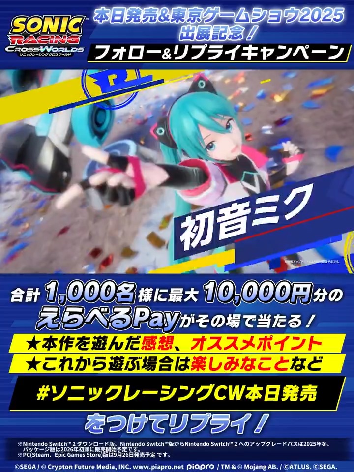 『ソニックレーシング クロスワールド』 本日発売&東京ゲームショウ2025出展記念💨 最大1万円分の「えらべるPay」が1000名様にその場で当たる✨ 🏁参加方法 ①フォロー ②#ソニックレーシングCW本日発売 で本作の感想・期待をリプライ ③⬇️結果を確認 #TGS2025