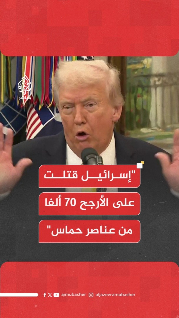 ترامب: أنا كنت على علم ما تقوم به إسرائيل قتلوا على الأرجح 70 ألفا من عناصر حماس