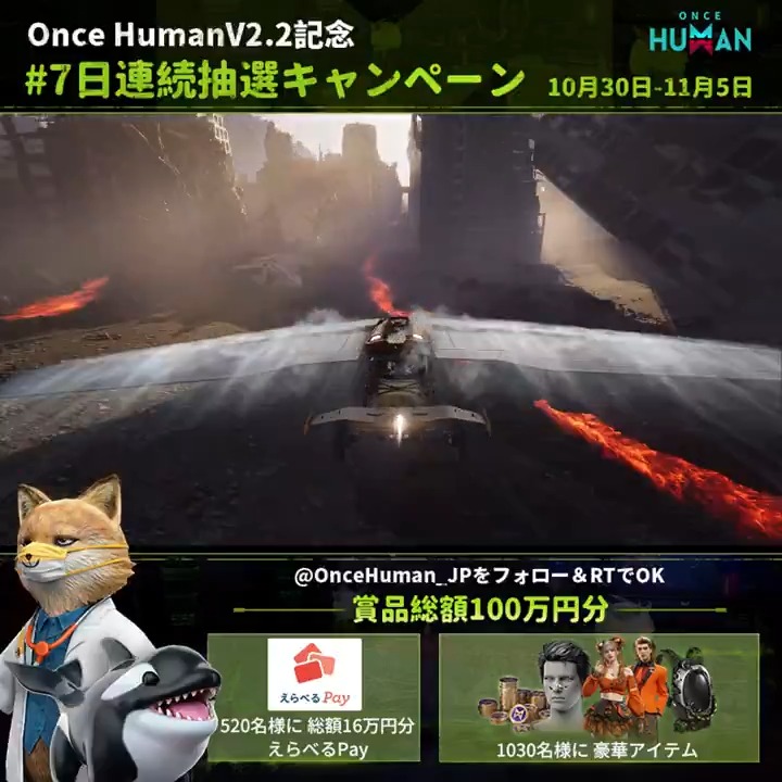 ／ OnceHuman V2.2記念 最終日-7日連続抽選キャンペーン ＼ 新飛行乗り物実装！ さあ、空へ飛び立とう！ 【公式】Once Humanをフォロー＆RTで ※ゲーム内スクショで当選率up 総額16万円分えらべるPay レアアイテムｘ1030名 その場で当たるチャンス 当選結果はコメント欄をチェック!