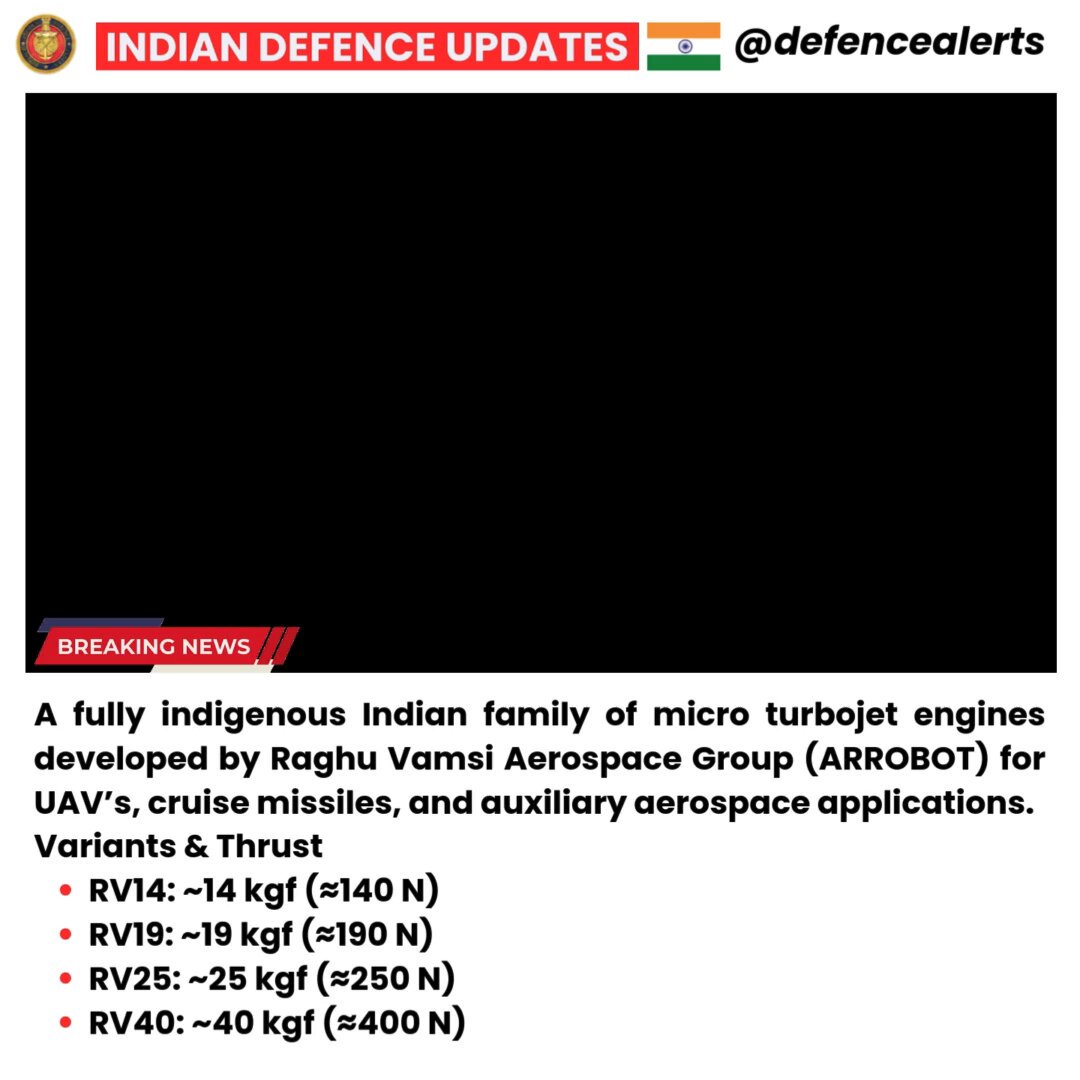 🔴A fully indigenous Indian family of micro turbojet engines developed by Raghu Vamsi Aerospace Group (ARROBOT) for UAV’s, cruise missiles, and auxiliary aerospace applications. Variants & Thrust RV14: ~14 kgf (≈140 N) RV19: ~19 kgf (≈190 N) RV25: ~25 kgf (≈250 N) RV40: ~40 kgf (≈400 N)