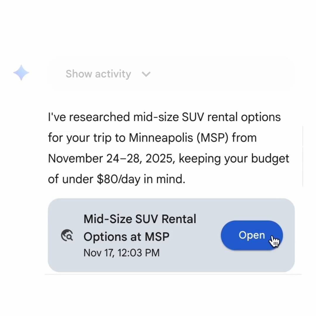 Gemini Agent can help tackle all sorts of tasks. Even renting a car. Tell Gemini Agent your budget and it’ll get to work comparing prices, gathering info from your inbox, and booking the car. Now available for Google AI Ultra users in the US on desktop and mobile.
