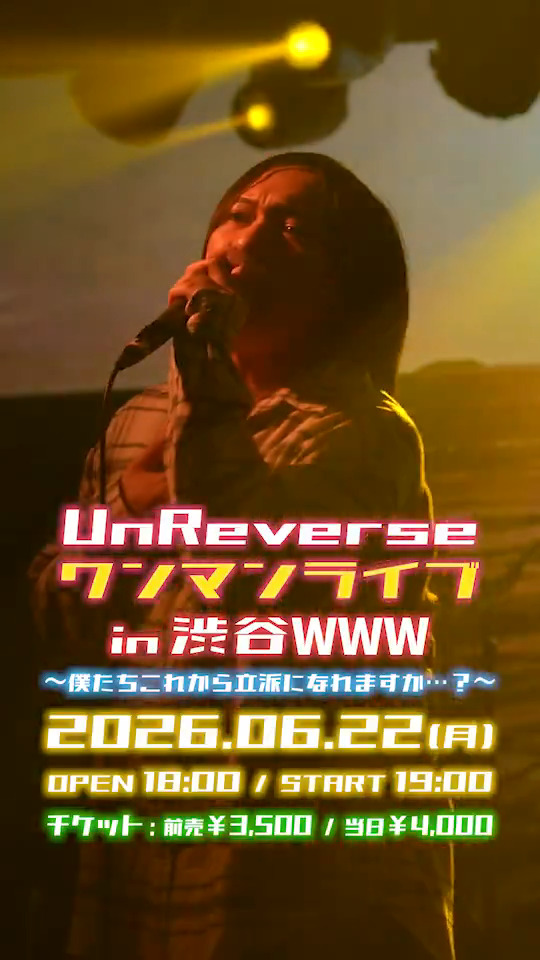 【大切なお知らせ】 2026年6月22日 渋谷WWWでのワンマンライブ開催決定! 4人それぞれのルーツと感情をぶつけ合い、 今のUnReverseを最も純度高く刻んだ新作EPを携えて、 現体制初のワンマンライブを開催! 発売日など詳細は決定次第公開していきます。 2026年もUnReverseの動向をお見逃しなく!