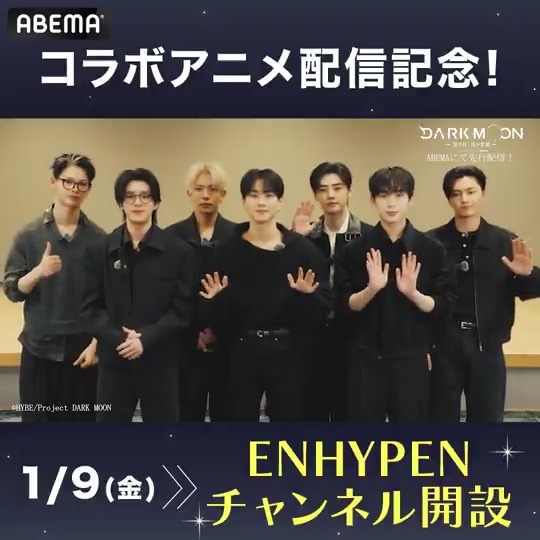 ＼ENHYPEN chが期間限定で開設決定🎊／ 🌙ABEMAにて最速配信！ ENHYPEN × HYBE オリジナルストーリーアニメ 『DARK MOON -黒の月: 月の祭壇-』 これを記念して1/9(金)よりチャンネルがオープン🎊 ワールドツアーの映像や 『I-LAND』など関連作品を 期間限定で一部無料配信！