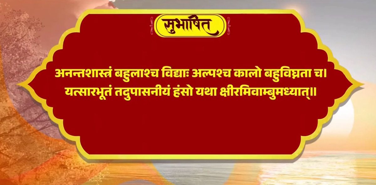 अनन्तशास्त्रं बहुलाश्च विद्याः अल्पश्च कालो बहुविघ्नता च। यत्सारभूतं तदुपासनीयं हंसो यथा क्षीरमिवाम्बुमध्यात्॥