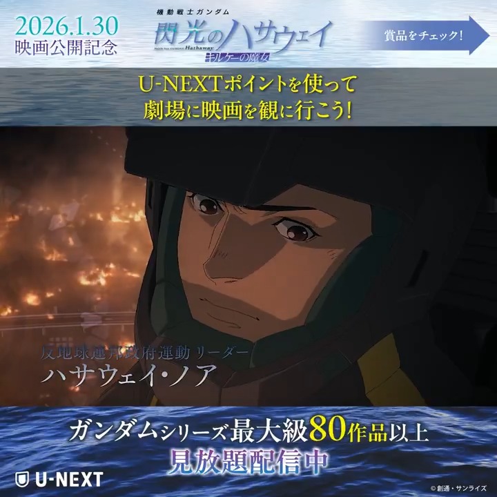 ◥◣2026.1.30公開◢◤ 機動戦士ガンダム 閃光のハサウェイ キルケーの魔女  ̄ ̄ ̄ ̄ ̄ ̄ ̄ ̄ ̄ ̄ ̄ ̄ ̄ ̄ ̄ ガンプラ&キャストサイン入りポスターを 抽選で計5名様に🎁 U-NEXTポイントで劇場版をお得に鑑賞しよう! 『閃光のハサウェイ』関連作品も 大好評・配信中! 機動戦士ガンダム 閃光のハサウェイ