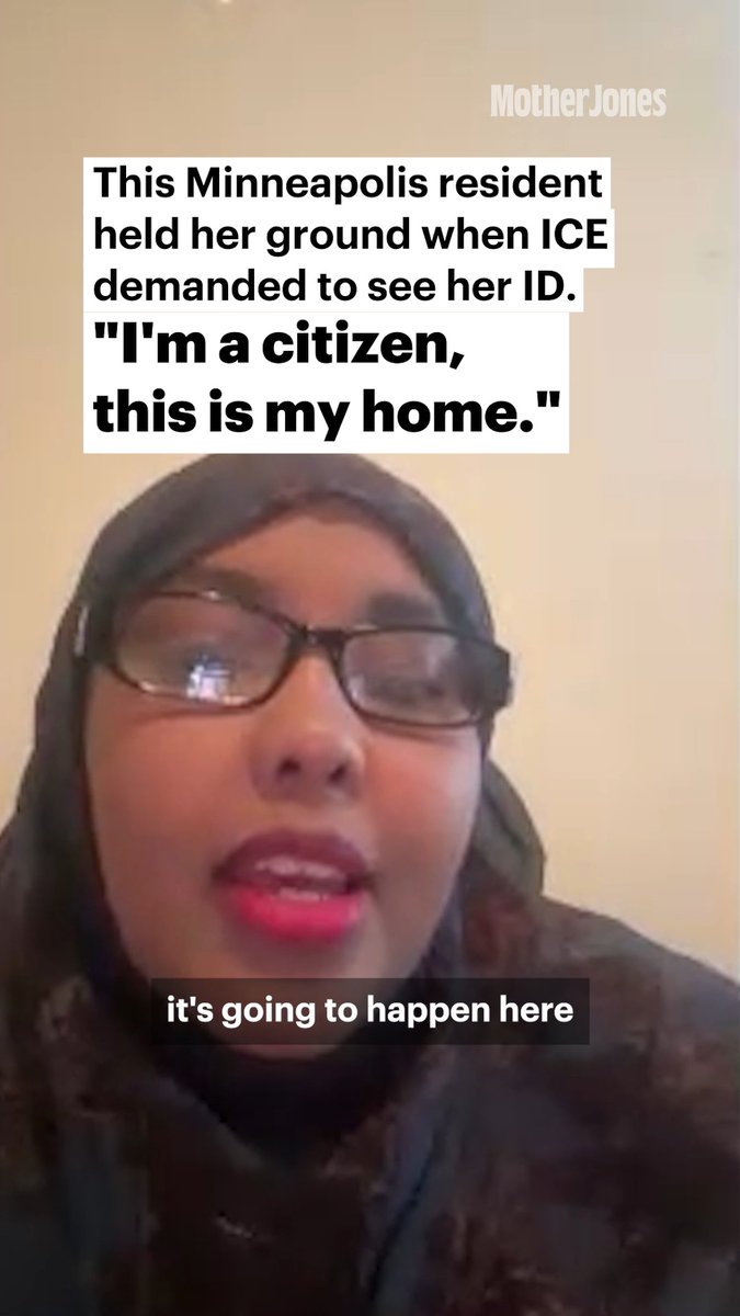 "You're terrorizing people, and it's unacceptable... I'm a citizen, this is my home." You might've seen the video: a Minneapolis resident defiantly stands up to ICE, filming as they persistently question her. Nimco Omar, a citizen and long-time Minneapolis resident, was on her way to work when federal agents demanded to see her ID. Her viral video shows agents repeatedly asking her where she was born, with Omar calmly refusing and stating her rights. They finally gave up. Mother Jones senior reporter Julia Lurie spent last week in Minneapolis talking to community members, protesters, and people confronted by ICE, including Nimco. Follow along for more updates.