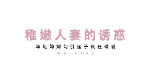 《稚嫩人妻的诱惑 / 年轻婶婶勾引侄子疯狂做爱 / MD-0132》 🔥年轻婶婶勾引侄子 🔥疯狂做爱到虚脱！ 🔥从害羞到狂野 🔥嫩穴内射到腿软！ 含 #乱伦 #勾引诱惑 #白虎嫰穴 #婶婶 等绿帽元素