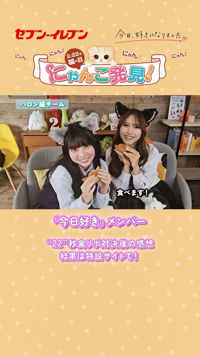 2月22日は #猫の日 ! 「 #今日好き 」メンバーによる🐈“22”秒⏱️食リポ対決を終えて… 「ハロン編」 「チェンマイ編」両チームに感想を聞きました🎤 どちらが勝ってもおかしくにゃい対決でした!😻 結果が気になった方は特設サイトで本編をチェック👀 #セブンでにゃんこ発見