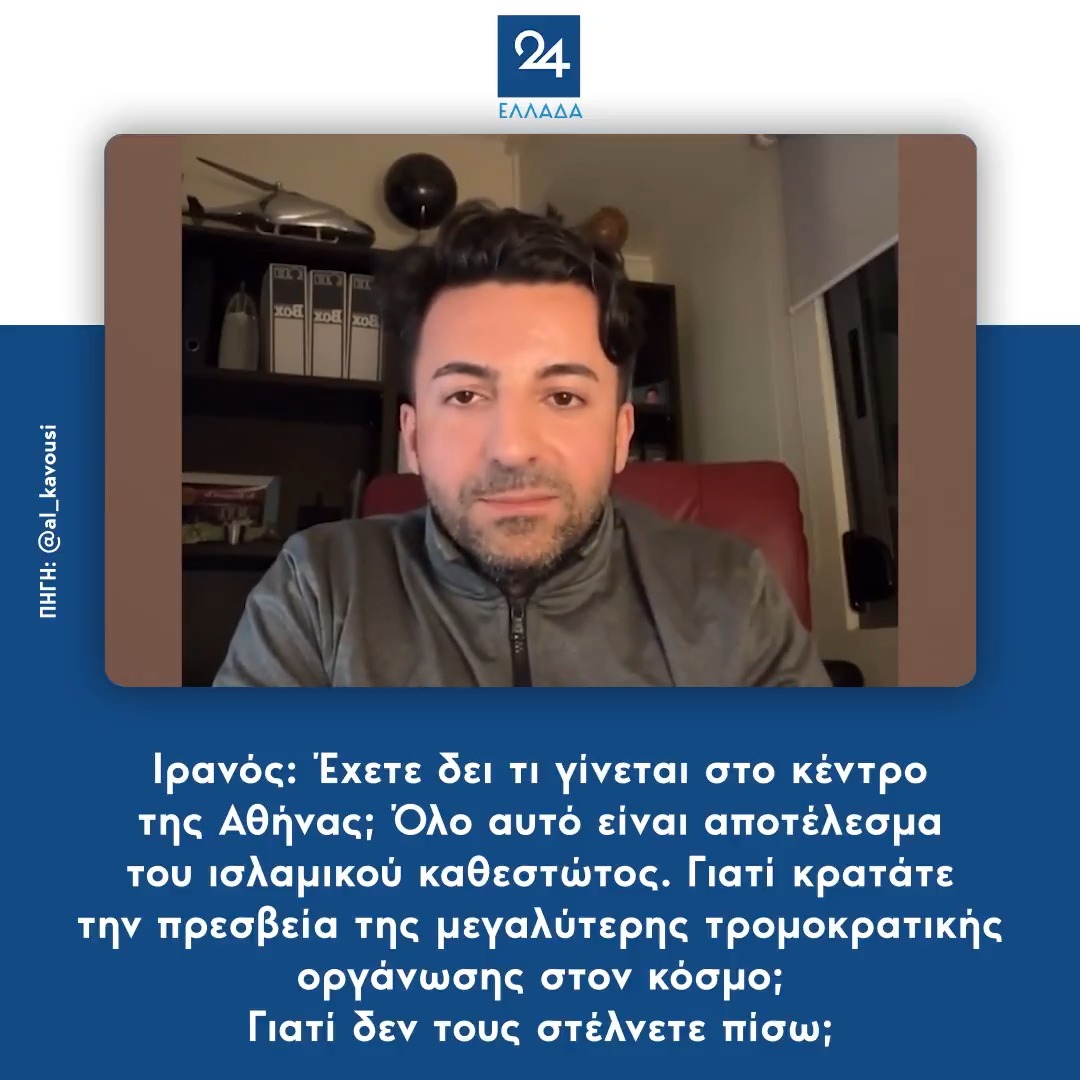 Ιρανός: Έχετε δει τι γίνεται στο κέντρο της Αθήνας; Όλο αυτό είναι αποτέλεσμα του ισλαμικού καθεστώτος. Γιατί κρατάτε την πρεσβεία της μεγαλύτερης τρομοκρατικής οργάνωσης στον κόσμο; Γιατί δεν τους στέλνετε πίσω;