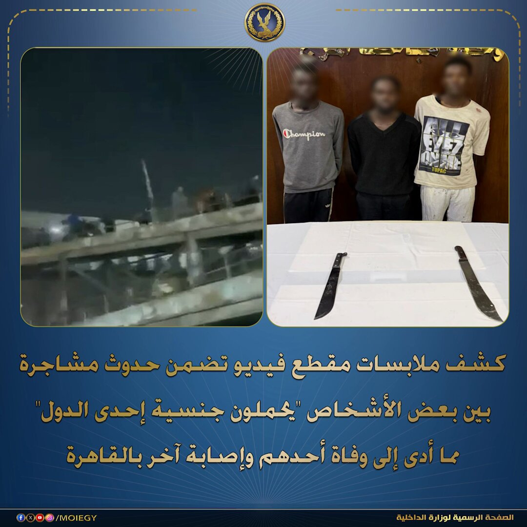 فى إطار كشف ملابسات مقطع فيديو تم تداوله بمواقع التواصل الإجتماعى تضمن حدوث مشاجرة بين بعض الأشخاص "يحملون جنسية إحدى الدول" مما أدى إلى وفاة أحدهم وإصابة آخر بالقاهرة . بالفحص تبين أنه بتاريخ 7 الجارى تبلغ لقسم شرطة المرج بالقاهرة من إحدى المستشفيات بإستقبالها (شخصين "يحملان جنسية إحدى الدول" - مصابان بجروح قطعية وتوفى أحدهما متأثراً بإصابته) وبسؤال المصاب أقر أنه حال سيره والمتوفى بالمنطقة محل البلاغ تعدى عليهما ( 3 أشخاص "يحملون جنسية ذات الدولة") بالضرب بإستخدام أسلحة بيضاء مما أدى لحدوث إصابتهما المنوه عنها والتى أودت بحياة الآخر لسابقة حدوث مشادة كلامية بينهم حال تواجدهم بحفل زفاف بمنطقة عين شمس. أمكن تحديد وضبط مرتكبى الواقعة (3 أشخاص "يحملون جنسية ذات الدولة"- مقيمين بدائرة قسم شرطة المطرية)، وبحوزتهم (2 سلاح أبيض "المستخدمين فى التعدى")، وبمواجهتهم إعترفوا بإرتكاب الواقعة على النحو المشار إليه. تم إتخاذ الإجراءات القانونية.. وتولت النيابة العامة التحقيق. #وزارة_الداخلية