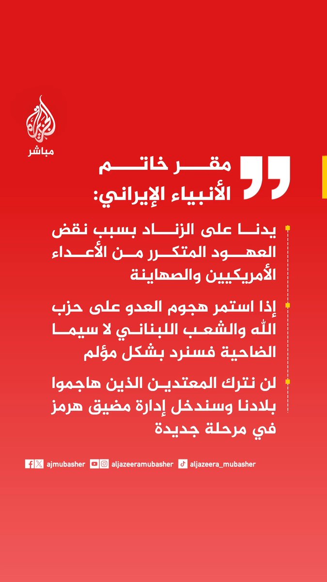 مقر خاتم الأنبياء الإيراني: •يدنا على الزناد بسبب نقض العهود المتكرر من الأعداء الأمريكيين والصهاينة •إذا استمر هجوم العدو على حزب الله والشعب اللبناني لا سيما الضاحية فسنرد بشكل مؤلم •لن نترك المعتدين الذين هاجموا بلادنا وسندخل إدارة مضيق هرمز في مرحلة جديدة