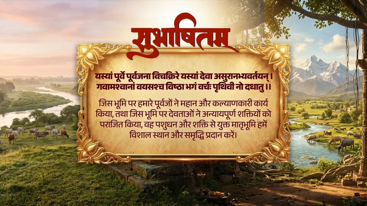 हमारी मातृभूमि साधना और उपासना के साथ-साथ साहस, शक्ति और सर्व-कल्याण की पुण्यभूमि रही है। महान विरासत और प्राचीन संस्कृति की यह पावन धरती हर किसी को सदैव सुख-समृद्धि से परिपूर्ण रखे, यही कामना है। यस्यां पूर्वे पूर्वजना विचक्रिरे यस्यां देवा असुरानभ्यवर्तयन् । गवामश्वानां वयसश्च विष्ठा भगं वर्चः पृथिवी नो दधातु ।।