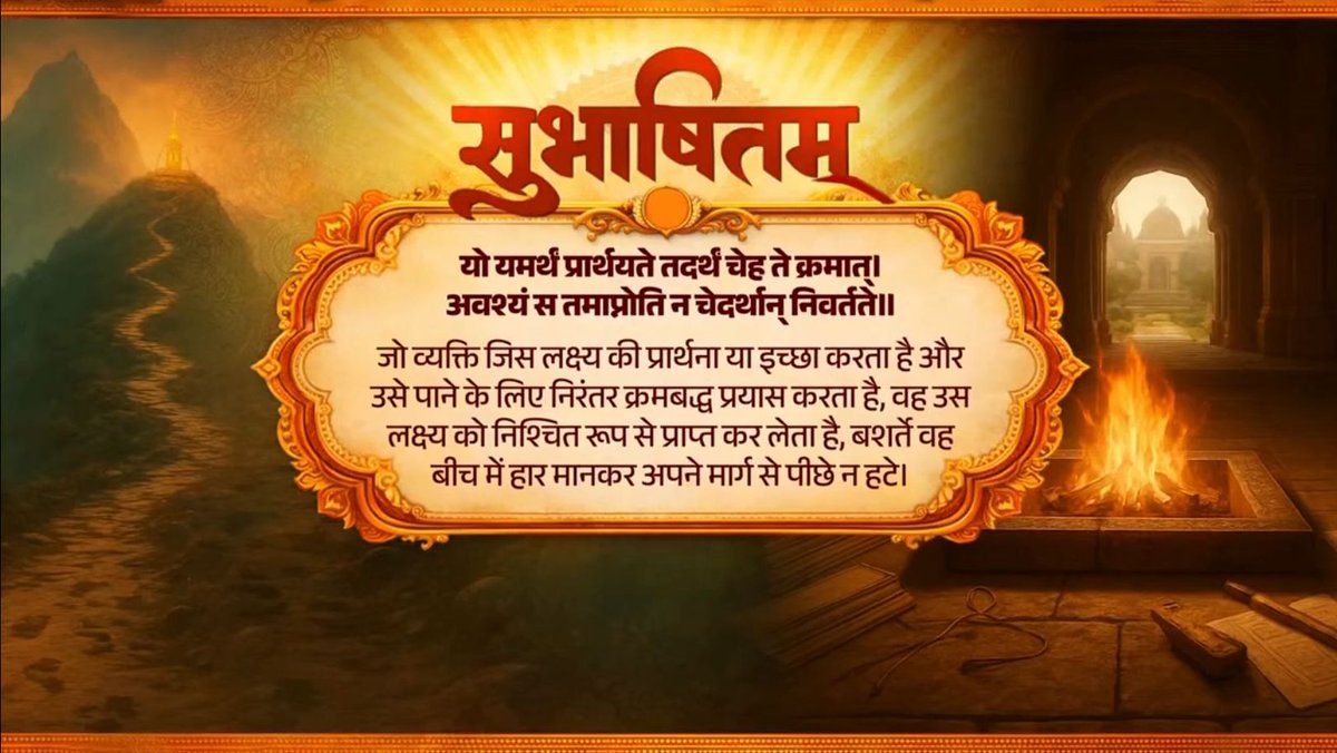 निरंतर प्रयास, धैर्य और दृढ़ संकल्प के साथ बड़े से बड़े लक्ष्य को हासिल किया जा सकता है। आज देशवासी इसी भावना से भारतवर्ष को नई ऊंचाइयों की ओर ले जा रहे हैं। यो यमर्थं प्रार्थयते तदर्थं चेह ते क्रमात् । अवश्यं स तमाप्नोति न चेदर्थान् निवर्तते ।।