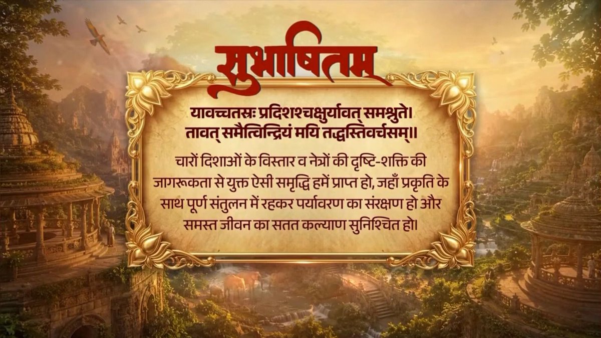 प्रकृति के साथ संतुलन बिठाकर समस्त जीवों का कल्याण हो, यही हमारी संस्कृति की मूल भावना रही है। इसी व्यापक दृष्टि से आज भारतवर्ष प्रगति और समृद्धि के पथ पर निरंतर आगे बढ़ रहा है। यावच्चतस्रः प्रदिशश्चक्षुर्यावत् समश्नुते। तावत् समैत्विन्द्रियं मयि तद्धस्तिवर्चसम्॥