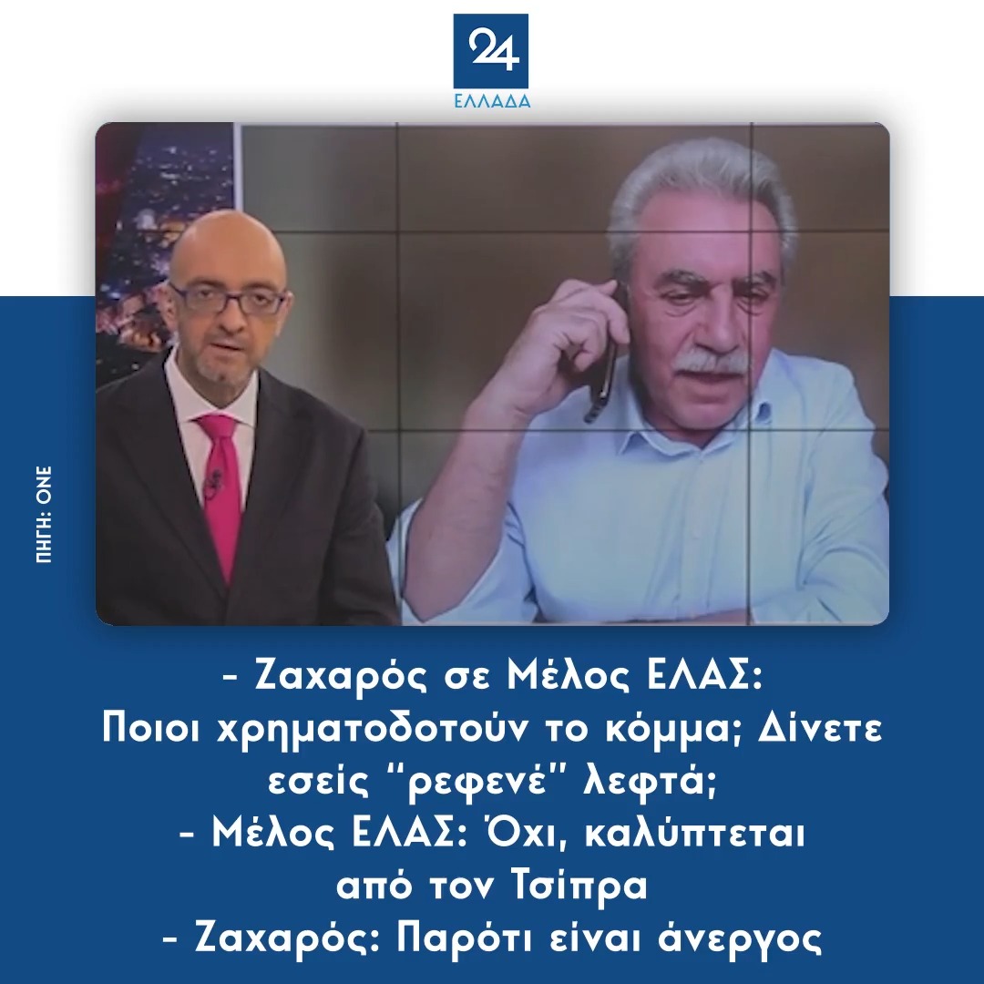 - Ζαχαρός σε Μέλος ΕΛΑΣ: Ποιοι χρηματοδοτούν το κόμμα; Δίνετε εσείς “ρεφενέ” λεφτά; - Μέλος ΕΛΑΣ: Όχι, καλύπτεται από τον Τσίπρα - Ζαχαρός: Παρότι είναι άνεργος