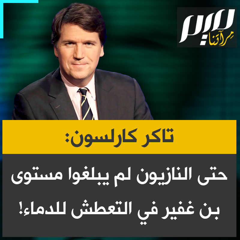 الإعلامي الأمريكي تاكر كارلسون: "'لم أرَ مسؤولا نازيا واحدا بهذه الصراحة في التعطش للدماء مثل بن غفير، بما في ذلك غوبلز الذي كان مجنونا برأيي”.