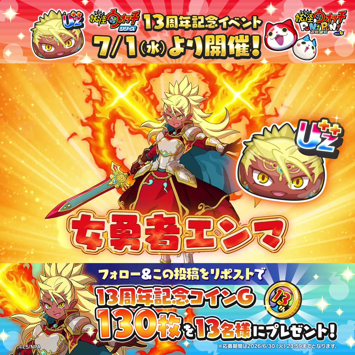 ◤「女勇者エンマ」(CV.佐倉綾音) ◥ ◣新ランク「UZ++ランク」で登場! ◢ 7/1(水)より「#妖怪ウォッチ」シリーズ13周年記念イベントを #ぷにぷに で開催!エンマが異世界転生して、女勇者に!?お楽しみに! また、この投稿をリポストで13名様に抽選で「13周年記念コインG」×130枚プレゼント!