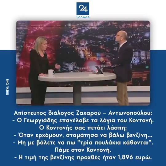 Απίστευτος διάλογος Ζαχαρού – Αντωνοπούλου: - Ο Γεωργιάδης επανέλαβε τα λόγια του Κοντονή. Ο Κοντονής σας πετάει λάσπη; - Όταν ερχόμουν, σταμάτησα να βάλω βενζίνη… - Μη με βάλετε να πω "τρία πουλάκια κάθονται". Πάμε στον Κοντονή. - Η τιμή της βενζίνης προχθές ήταν 1,896 ευρώ.