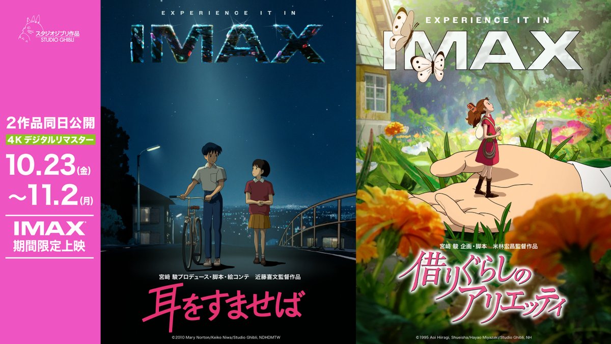 / 『#耳をすませば』 『#借りぐらしのアリエッティ』 4KデジタルリマスターIMAX上映決定! \ 🎬10月23日(金)~11月2日(月) 4KデジタルリマスターIMAX上映 (2作品同日・期間限定公開) 『耳をすませば』(1995年公開/近藤喜文監督)、『借りぐらしのアリエッティ』(2010年公開/米林宏昌監督) が、スタジオジブリが監修した最高画質の4Kデジタルリマスターとして映画館に帰ってきます! さらに、10月30日(金)~11月12日(木)には4Kデジタルリマスター全国拡大上映・Dolby Cinema上映も決定! この機会に、高精細な映像とクリアな音響で蘇った『耳をすませば』と『借りぐらしのアリエッティ』を、ぜひ劇場でご鑑賞ください!(上映には4K DCPを使用致しますが、劇場環境によっては2Kコンバートでの上映となります。) ◇10/23(金)~IMAX上映限定の入場者プレゼント「IMAX劇場公開用ビジュアルポスター (A3サイズ) 」の配布が決定! ※劇場により、数に限りがございます。無くなり次第終了となりますので、予めご了承ください。 ※特典は非売品です。転売、内容の複写・複製などの行為は一切禁止となります。 ▼『耳をすませば』上映劇場 ▼『借りぐらしのアリエッティ』上映劇場