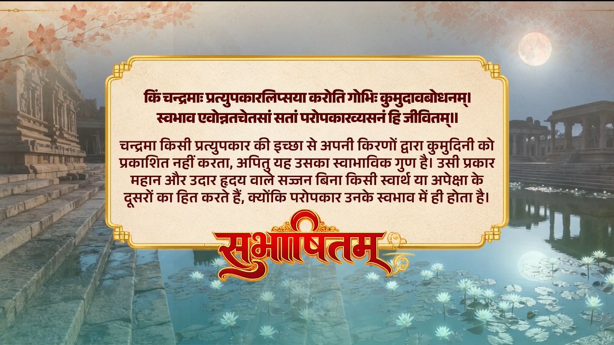 किं चन्द्रमाः प्रत्युपकारलिप्सया करोति गोभिः कुमुदावबोधनम्। स्वभाव एवोन्नतचेतसां सतां परोपकारव्यसनं हि जीवितम्॥