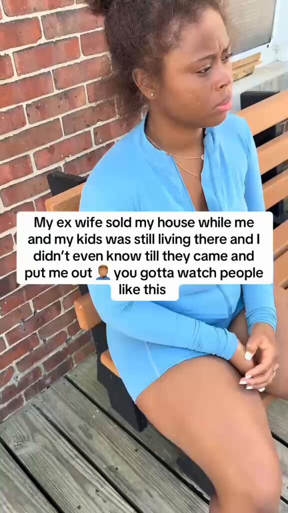 My ex-wife sold my house while my kids and I were living there and I didn't even find out until she came and kicked me out. You have to see people like that.