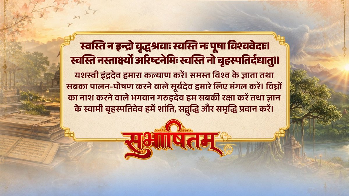 स्वस्ति न इन्द्रो वृद्धश्रवाः। स्वस्ति नः पूषा विश्ववेदाः। स्वस्ति नस्तार्क्ष्यो अरिष्टनेमिः। स्वस्ति नो बृहस्पतिर्दधातु॥